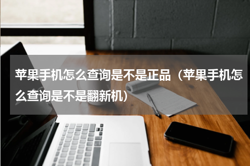 苹果手机怎么查询是不是正品（苹果手机怎么查询是不是翻新机）