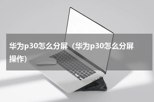 华为p30怎么分屏（华为p30怎么分屏操作）