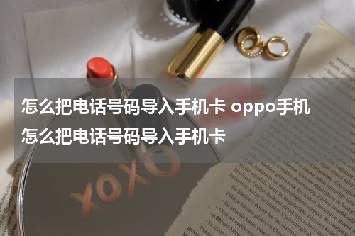 怎么把电话号码导入手机卡 oppo手机怎么把电话号码导入手机卡