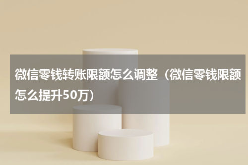 微信零钱转账限额怎么调整（微信零钱限额怎么提升50万）