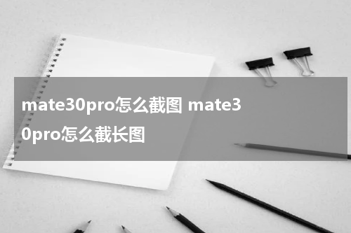 mate30pro怎么截图 mate30pro怎么截长图