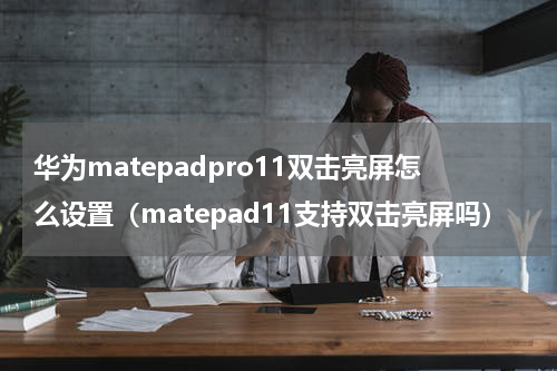 华为matepadpro11双击亮屏怎么设置（matepad11支持双击亮屏吗）