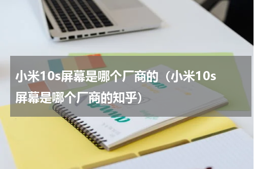 小米10s屏幕是哪个厂商的（小米10s屏幕是哪个厂商的知乎）