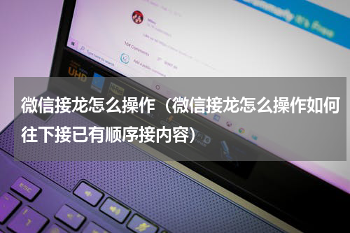 微信接龙怎么操作（微信接龙怎么操作如何往下接已有顺序接内容）