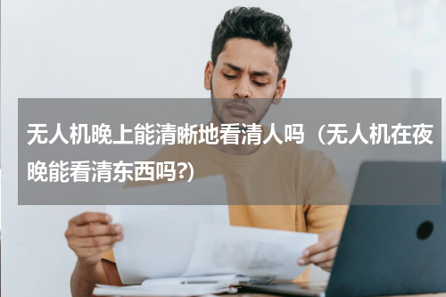 无人机晚上能清晰地看清人吗（无人机在夜晚能看清东西吗?）