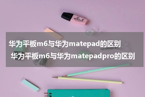 华为平板m6与华为matepad的区别 华为平板m6与华为matepadpro的区别