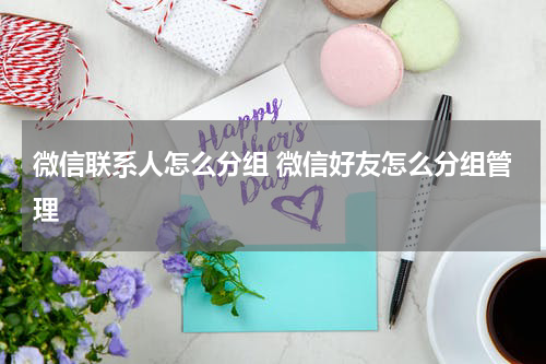 微信联系人怎么分组 微信好友怎么分组管理