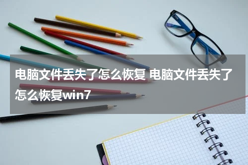 电脑文件丢失了怎么恢复 电脑文件丢失了怎么恢复win7