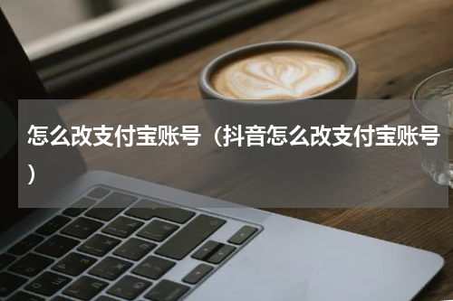 怎么改支付宝账号（抖音怎么改支付宝账号）