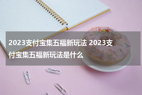 2023支付宝集五福新玩法 2023支付宝集五福新玩法是什么