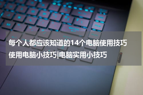 每个人都应该知道的14个电脑使用技巧 使用电脑小技巧|电脑实用小技巧