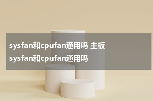 sysfan和cpufan通用吗 主板sysfan和cpufan通用吗