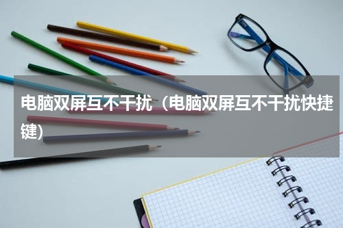 电脑双屏互不干扰（电脑双屏互不干扰快捷键）