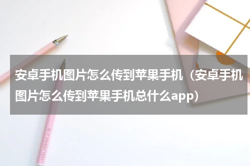 安卓手机图片怎么传到苹果手机（安卓手机图片怎么传到苹果手机总什么app）