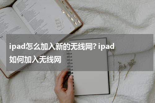 ipad怎么加入新的无线网? ipad如何加入无线网