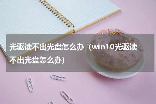光驱读不出光盘怎么办（win10光驱读不出光盘怎么办）