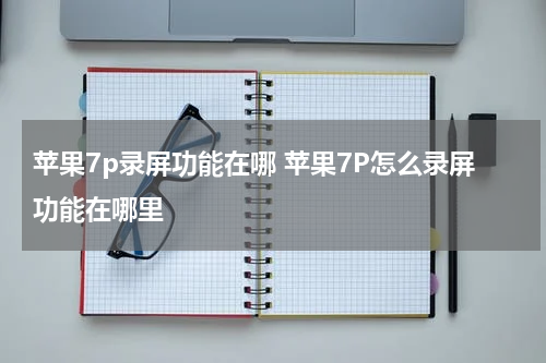 苹果7p录屏功能在哪 苹果7P怎么录屏功能在哪里
