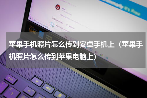 苹果手机照片怎么传到安卓手机上（苹果手机照片怎么传到苹果电脑上）