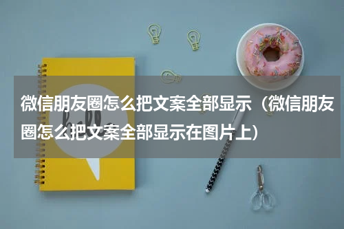 微信朋友圈怎么把文案全部显示（微信朋友圈怎么把文案全部显示在图片上）