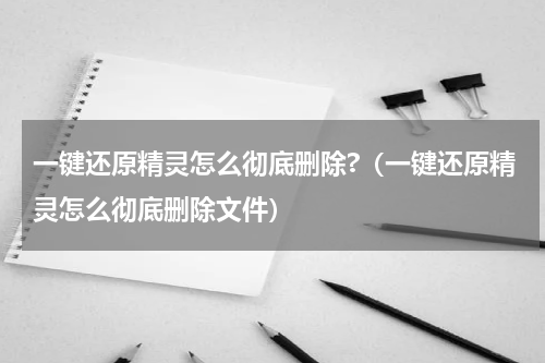 一键还原精灵怎么彻底删除?（一键还原精灵怎么彻底删除文件）
