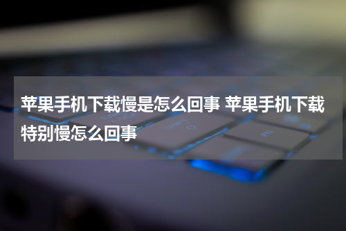 苹果手机下载慢是怎么回事 苹果手机下载特别慢怎么回事
