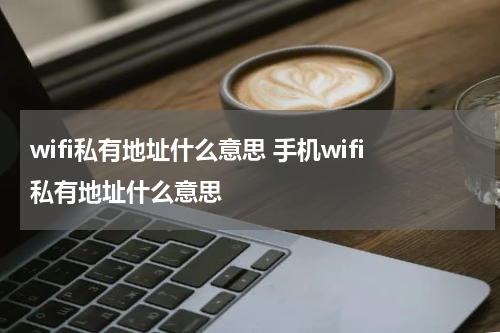 wifi私有地址什么意思 手机wifi私有地址什么意思