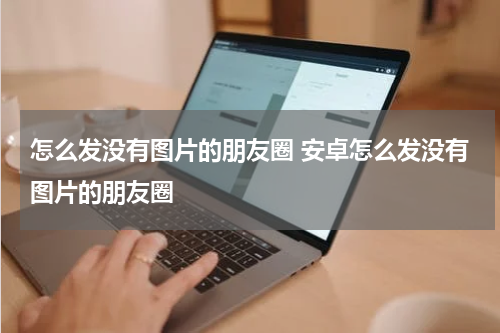 怎么发没有图片的朋友圈 安卓怎么发没有图片的朋友圈
