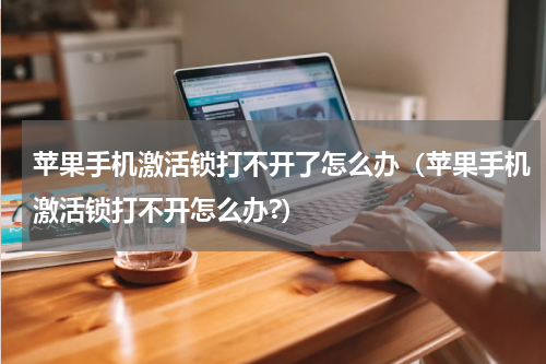 苹果手机激活锁打不开了怎么办（苹果手机激活锁打不开怎么办?）