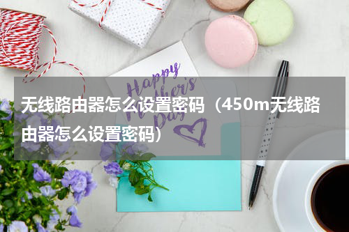 无线路由器怎么设置密码（450m无线路由器怎么设置密码）