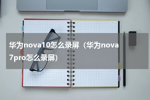 华为nova10怎么录屏（华为nova7pro怎么录屏）