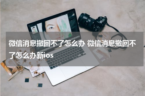 微信消息撤回不了怎么办 微信消息撤回不了怎么办新ios