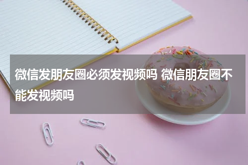 微信发朋友圈必须发视频吗 微信朋友圈不能发视频吗