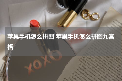 苹果手机怎么拼图 苹果手机怎么拼图九宫格