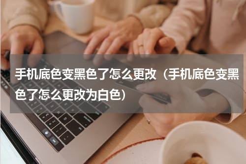 手机底色变黑色了怎么更改（手机底色变黑色了怎么更改为白色）