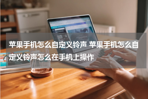 苹果手机怎么自定义铃声 苹果手机怎么自定义铃声怎么在手机上操作