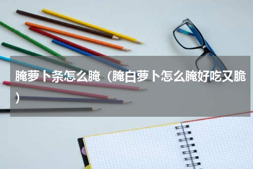 腌萝卜条怎么腌（腌白萝卜怎么腌好吃又脆）
