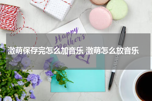 激萌保存完怎么加音乐 激萌怎么放音乐