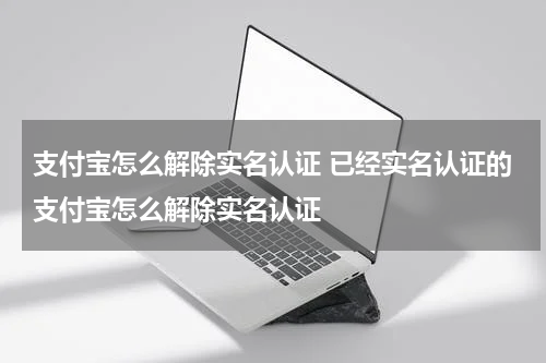 支付宝怎么解除实名认证 已经实名认证的支付宝怎么解除实名认证