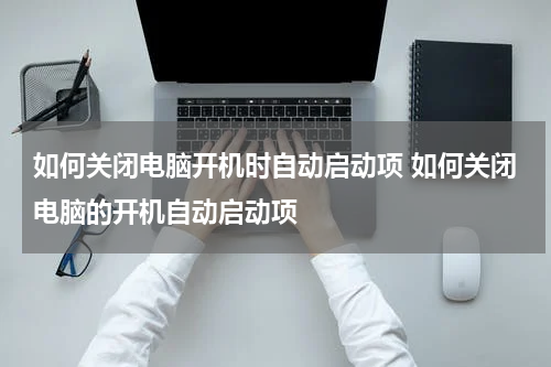 如何关闭电脑开机时自动启动项 如何关闭电脑的开机自动启动项