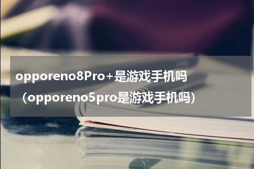 opporeno8Pro+是游戏手机吗（opporeno5pro是游戏手机吗）