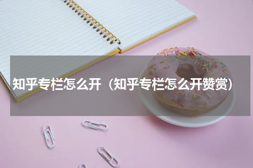 知乎专栏怎么开（知乎专栏怎么开赞赏）