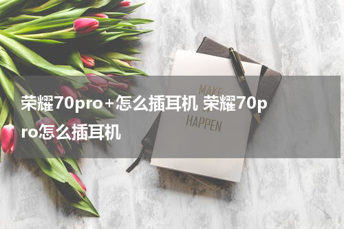 荣耀70pro+怎么插耳机 荣耀70pro怎么插耳机