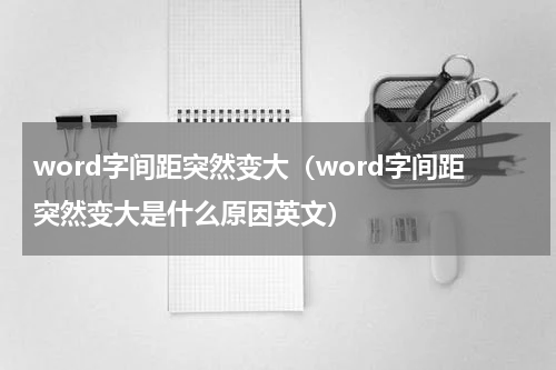 word字间距突然变大（word字间距突然变大是什么原因英文）