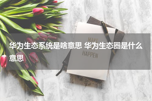 华为生态系统是啥意思 华为生态圈是什么意思