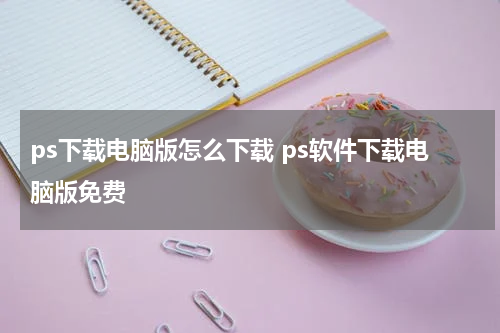 ps下载电脑版怎么下载 ps软件下载电脑版免费