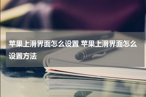 苹果上滑界面怎么设置 苹果上滑界面怎么设置方法