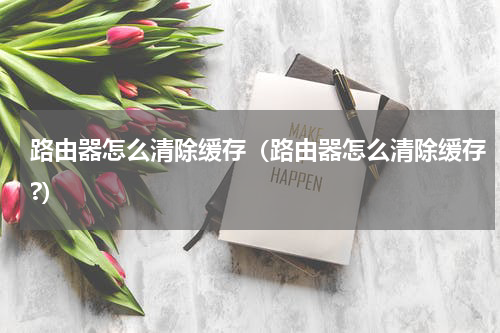 路由器怎么清除缓存（路由器怎么清除缓存?）