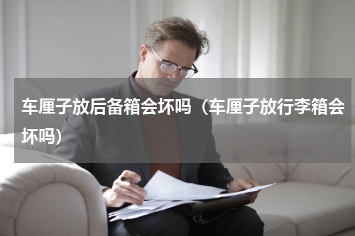 车厘子放后备箱会坏吗（车厘子放行李箱会坏吗）
