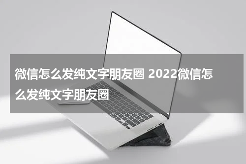 微信怎么发纯文字朋友圈 2022微信怎么发纯文字朋友圈