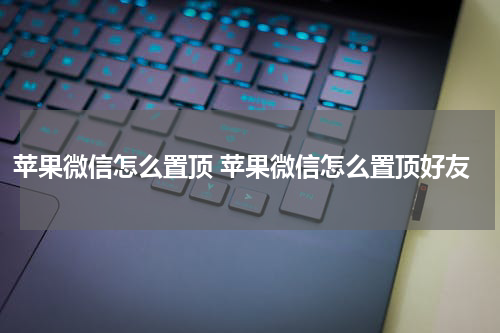苹果微信怎么置顶 苹果微信怎么置顶好友